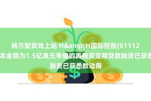 杨方配资线上站 H&H国际控股(01112.HK)：本金额为1.5亿美元等值的再融资定期贷款融资已获悉数动用