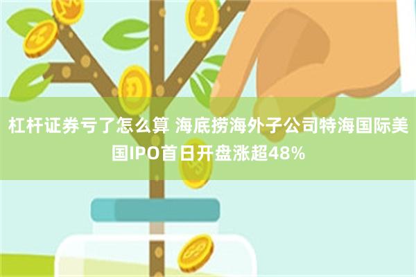 杠杆证券亏了怎么算 海底捞海外子公司特海国际美国IPO首日开盘涨超48%