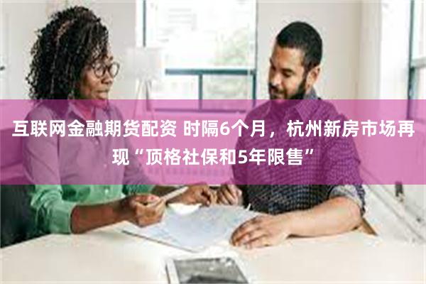 互联网金融期货配资 时隔6个月，杭州新房市场再现“顶格社保和5年限售”