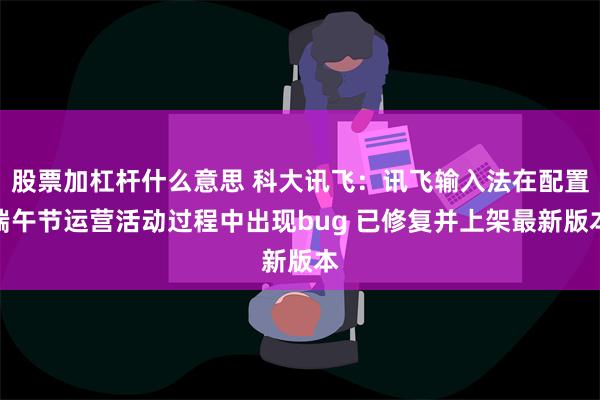 股票加杠杆什么意思 科大讯飞：讯飞输入法在配置端午节运营活动过程中出现bug 已修复并上架最新版本