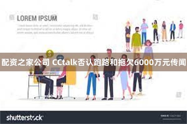 配资之家公司 CCtalk否认跑路和拖欠6000万元传闻