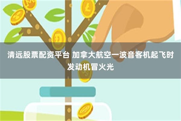 清远股票配资平台 加拿大航空一波音客机起飞时发动机冒火光