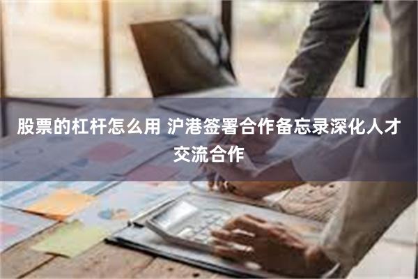 股票的杠杆怎么用 沪港签署合作备忘录深化人才交流合作