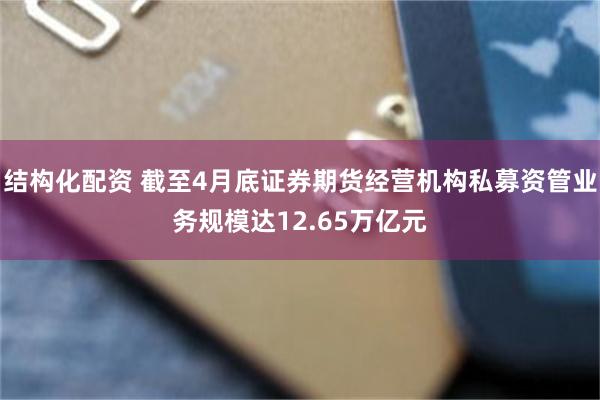 结构化配资 截至4月底证券期货经营机构私募资管业务规模达12.65万亿元