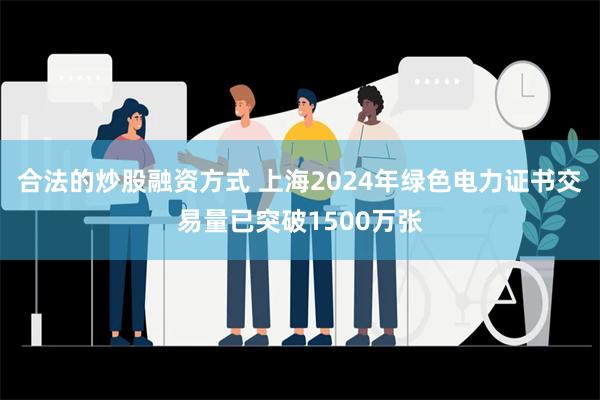 合法的炒股融资方式 上海2024年绿色电力证书交易量已突破1500万张