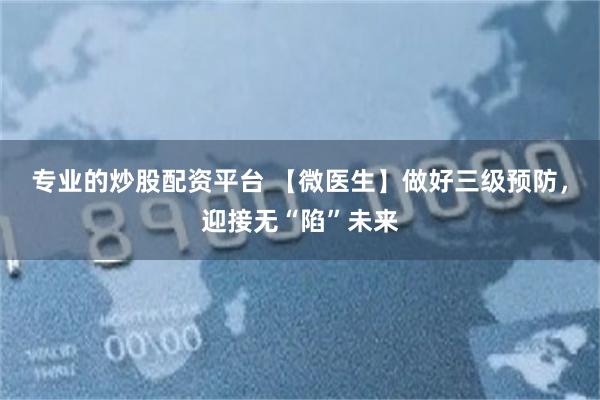 专业的炒股配资平台 【微医生】做好三级预防，迎接无“陷”未来