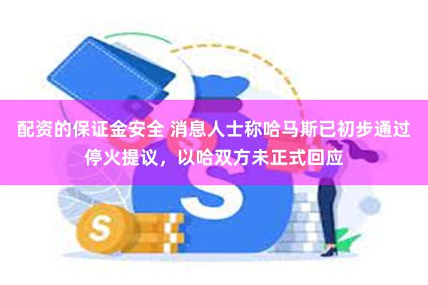 配资的保证金安全 消息人士称哈马斯已初步通过停火提议，以哈双方未正式回应