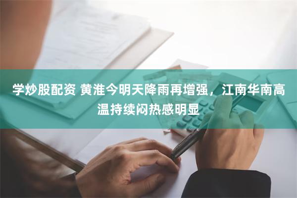 学炒股配资 黄淮今明天降雨再增强，江南华南高温持续闷热感明显