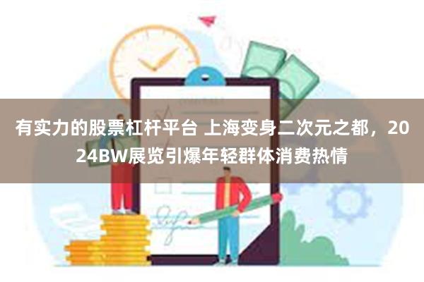 有实力的股票杠杆平台 上海变身二次元之都，2024BW展览引爆年轻群体消费热情