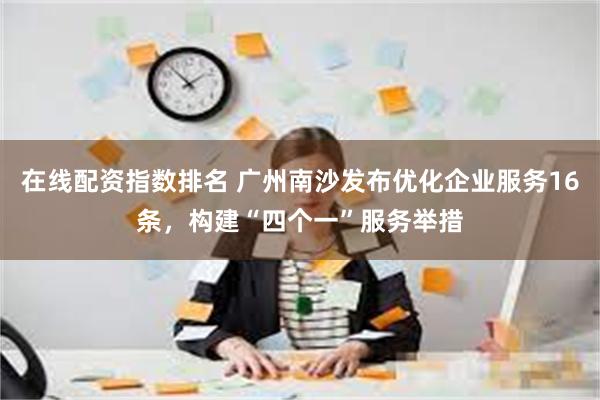 在线配资指数排名 广州南沙发布优化企业服务16条，构建“四个一”服务举措