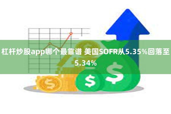 杠杆炒股app哪个最靠谱 美国SOFR从5.35%回落至5.34%