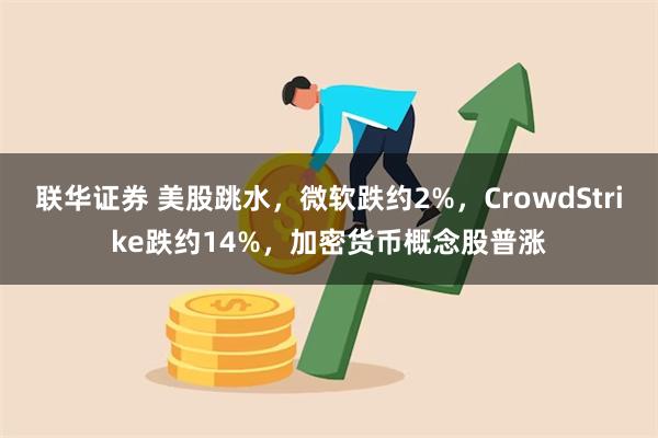 联华证券 美股跳水，微软跌约2%，CrowdStrike跌约14%，加密货币概念股普涨