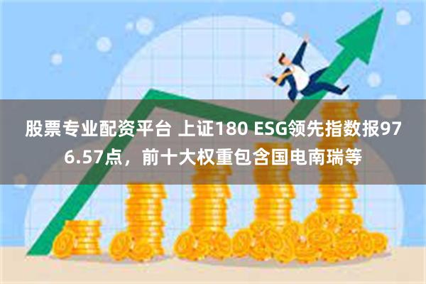 股票专业配资平台 上证180 ESG领先指数报976.57点，前十大权重包含国电南瑞等