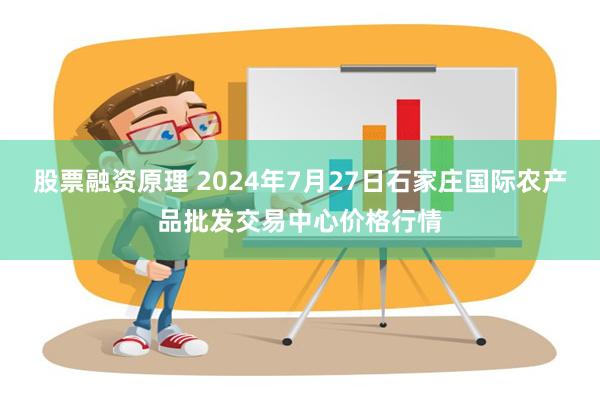 股票融资原理 2024年7月27日石家庄国际农产品批发交易中心价格行情