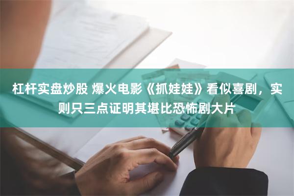 杠杆实盘炒股 爆火电影《抓娃娃》看似喜剧，实则只三点证明其堪比恐怖剧大片