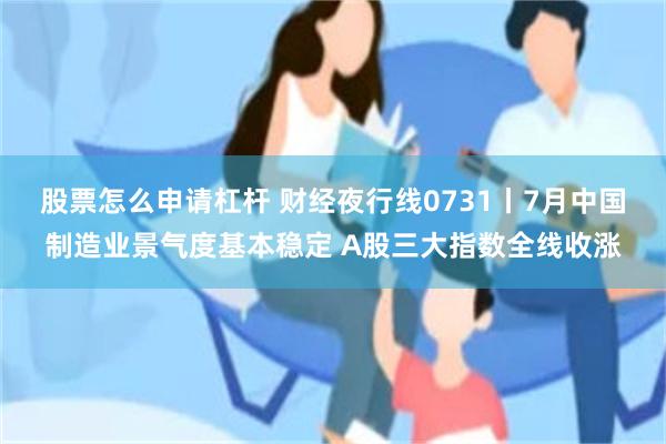 股票怎么申请杠杆 财经夜行线0731丨7月中国制造业景气度基本稳定 A股三大指数全线收涨