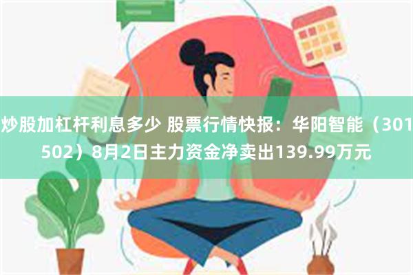 炒股加杠杆利息多少 股票行情快报：华阳智能（301502）8月2日主力资金净卖出139.99万元