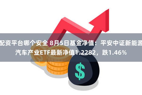 配资平台哪个安全 8月5日基金净值：平安中证新能源汽车产业ETF最新净值1.2282，跌1.46%