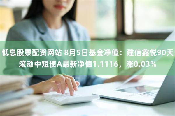 低息股票配资网站 8月5日基金净值：建信鑫悦90天滚动中短债A最新净值1.1116，涨0.03%