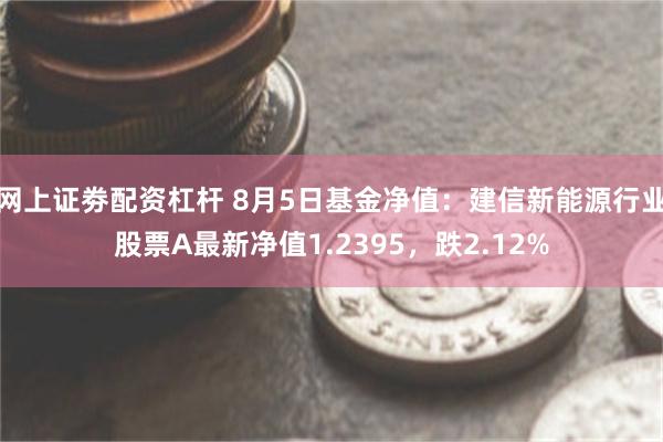 网上证劵配资杠杆 8月5日基金净值：建信新能源行业股票A最新净值1.2395，跌2.12%