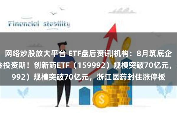 网络炒股放大平台 ETF盘后资讯|机构：8月筑底企稳，9-10月或为黄金投资期！创新药ETF（159992）规模突破70亿元，浙江医药封住涨停板