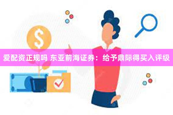 爱配资正规吗 东亚前海证券：给予鼎际得买入评级