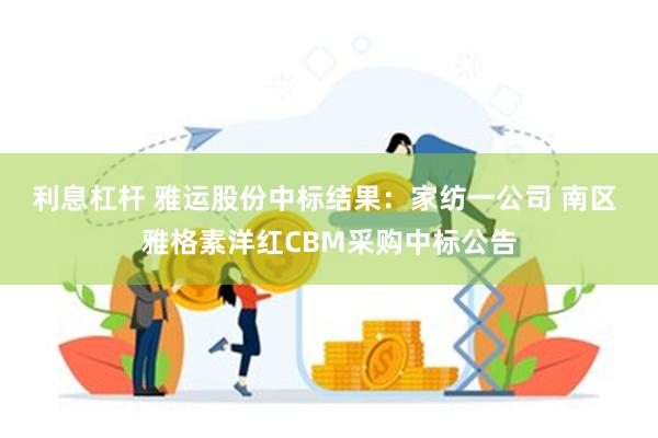 利息杠杆 雅运股份中标结果：家纺一公司 南区 雅格素洋红CBM采购中标公告