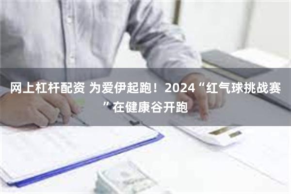 网上杠杆配资 为爱伊起跑！2024“红气球挑战赛”在健康谷开跑