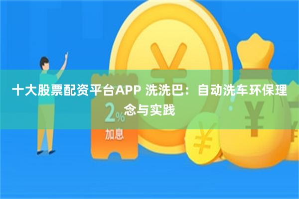 十大股票配资平台APP 洗洗巴：自动洗车环保理念与实践