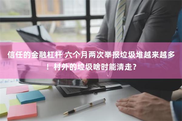 信任的金融杠杆 六个月两次举报垃圾堆越来越多！村外的垃圾啥时能清走？