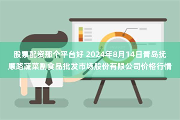 股票配资那个平台好 2024年8月14日青岛抚顺路蔬菜副食品批发市场股份有限公司价格行情