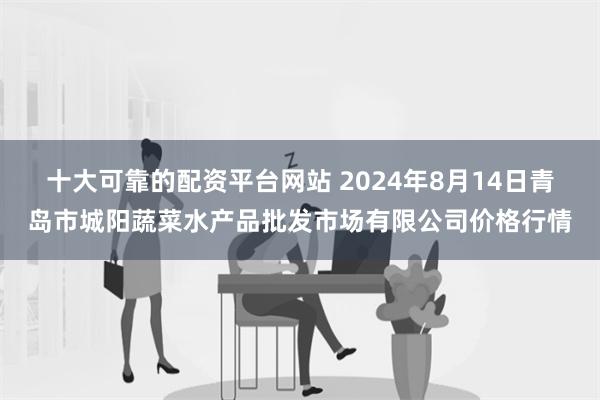 十大可靠的配资平台网站 2024年8月14日青岛市城阳蔬菜水产品批发市场有限公司价格行情