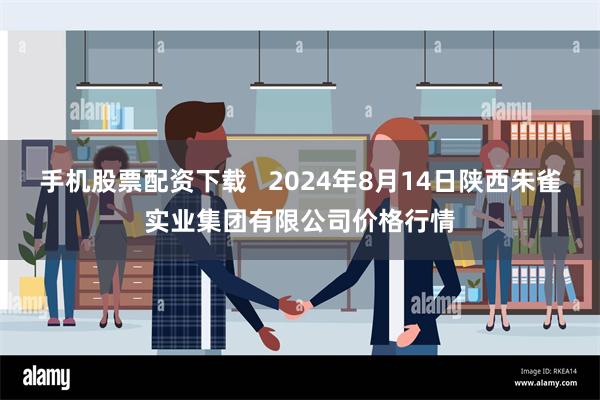 手机股票配资下载   2024年8月14日陕西朱雀实业集团有限公司价格行情