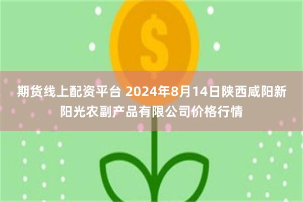 期货线上配资平台 2024年8月14日陕西咸阳新阳光农副产品有限公司价格行情