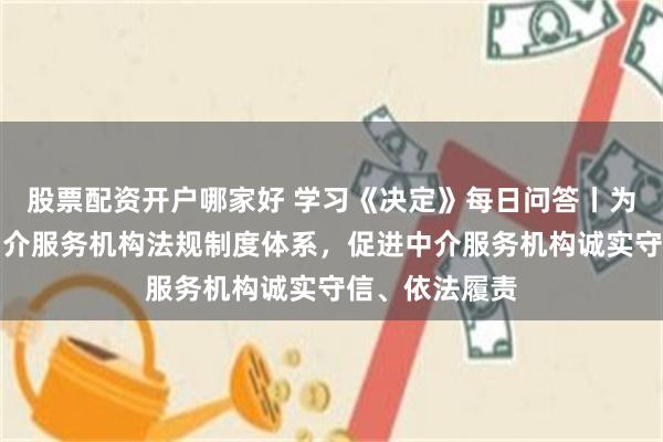 股票配资开户哪家好 学习《决定》每日问答丨为什么要完善中介服务机构法规制度体系，促进中介服务机构诚实守信、依法履责