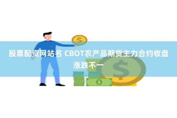 股票配资网站名 CBOT农产品期货主力合约收盘涨跌不一