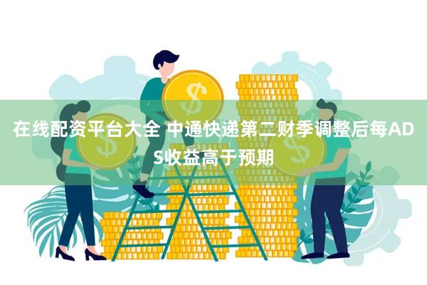 在线配资平台大全 中通快递第二财季调整后每ADS收益高于预期