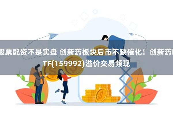 股票配资不是实盘 创新药板块后市不缺催化！创新药ETF(159992)溢价交易频现