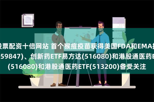 股票配资十倍网站 首个猴痘疫苗获得美国FDA和EMA批准，医疗50ETF(159847)、创新药ETF易方达(516080)和港股通医药ETF(513200)备受关注