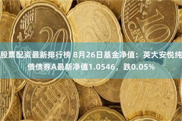 股票配资最新排行榜 8月26日基金净值：英大安悦纯债债券A最新净值1.0546，跌0.05%