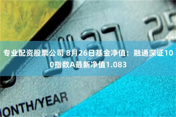 专业配资股票公司 8月26日基金净值：融通深证100指数A最新净值1.083