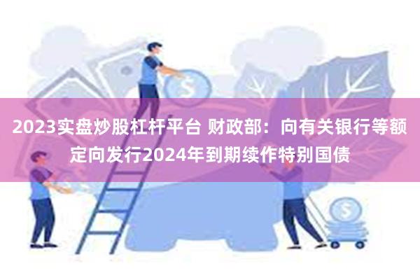 2023实盘炒股杠杆平台 财政部：向有关银行等额定向发行2024年到期续作特别国债