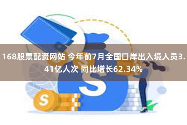 168股票配资网站 今年前7月全国口岸出入境人员3.41亿人次 同比增长62.34%