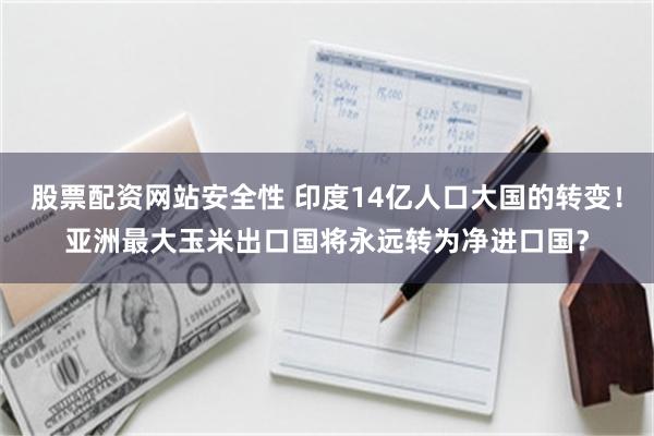 股票配资网站安全性 印度14亿人口大国的转变！亚洲最大玉米出口国将永远转为净进口国？