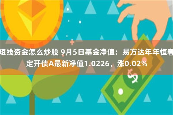 短线资金怎么炒股 9月5日基金净值：易方达年年恒春定开债A最新净值1.0226，涨0.02%