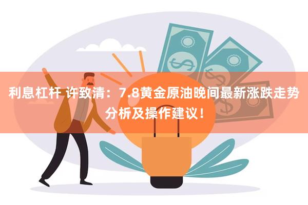 利息杠杆 许致清：7.8黄金原油晚间最新涨跌走势分析及操作建议！