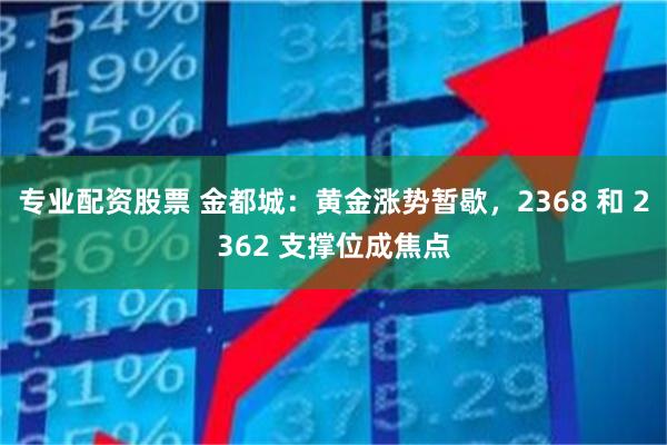 专业配资股票 金都城：黄金涨势暂歇，2368 和 2362 支撑位成焦点