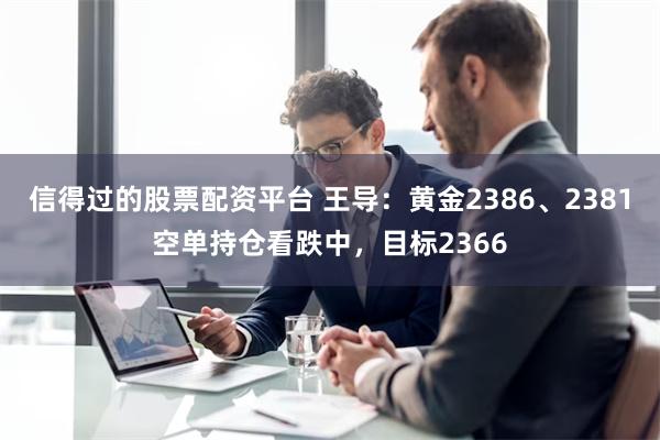 信得过的股票配资平台 王导：黄金2386、2381空单持仓看跌中，目标2366