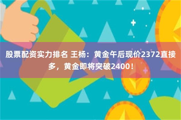 股票配资实力排名 王杨：黄金午后现价2372直接多，黄金即将突破2400！