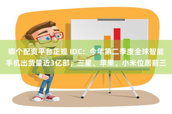 哪个配资平台正规 IDC：今年第二季度全球智能手机出货量近3亿部，三星、苹果、小米位居前三